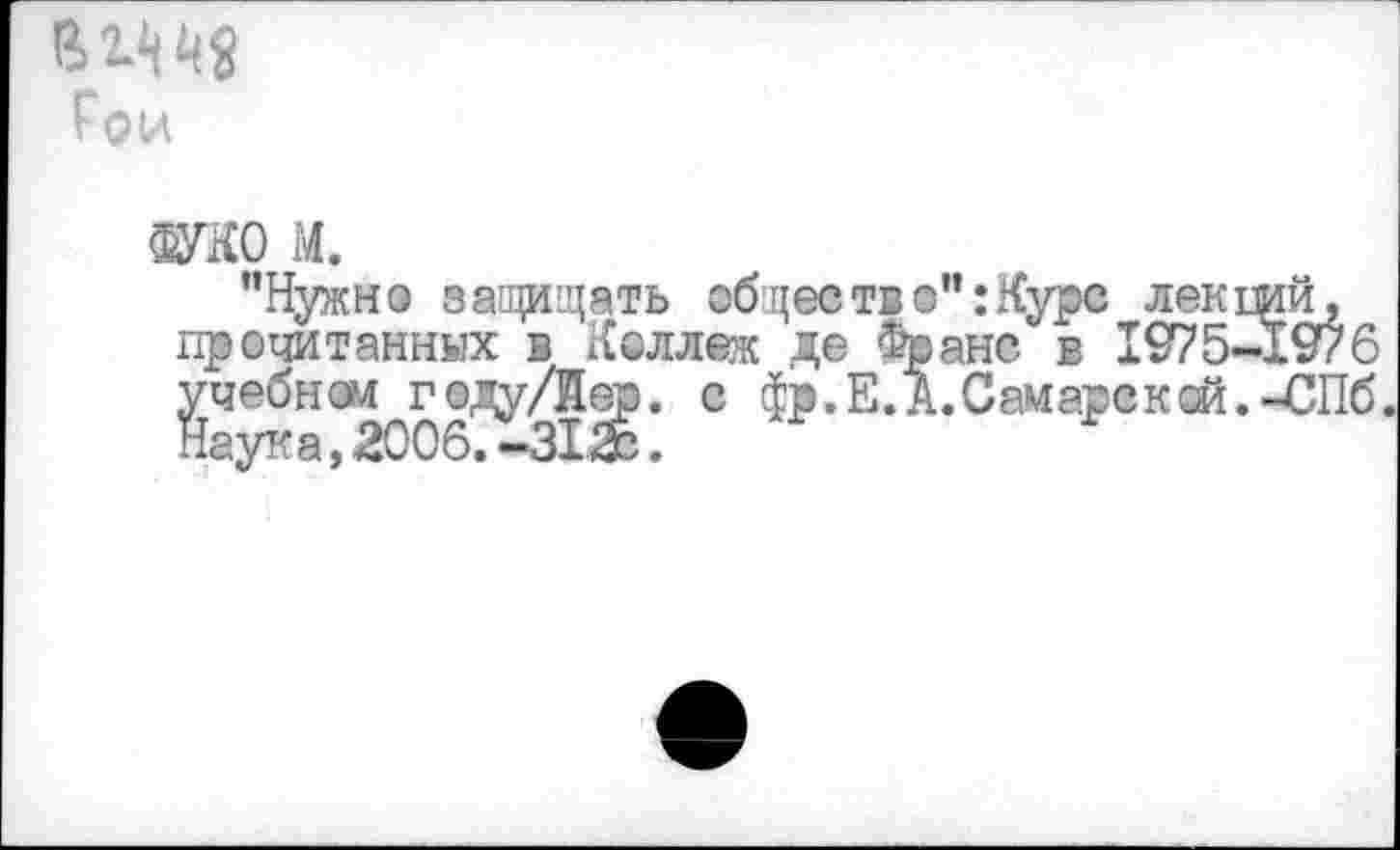 ﻿Гои
№0 м.
"Нужно защищать обществ о": Курс лекщй, прочитанных в Коллеж де Франс в 1975-1976 учебном году/йер. с фр. Е. А. Самаре к ой.-СПб. Наука,20067-312с.